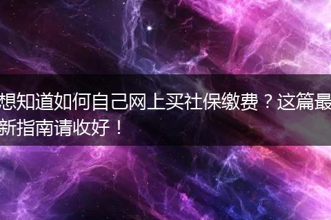 想知道如何自己网上买社保缴费?这篇最新指南请收好!
