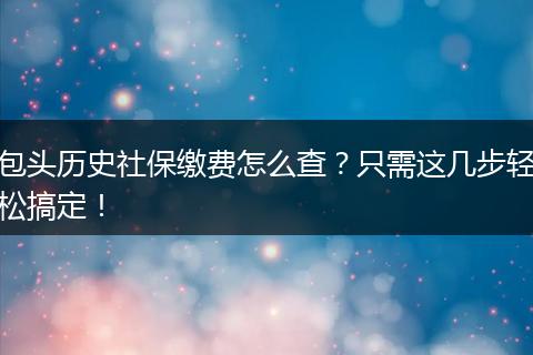 包头历史社保缴费怎么查?只需这几步轻松搞定!