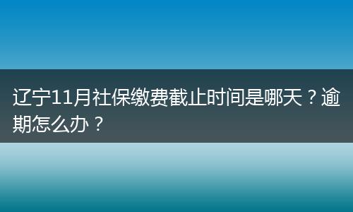 辽宁11月社保缴费截止时间是哪天？逾期怎么办？
