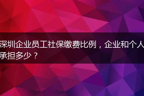 深圳企业员工社保缴费比例,企业和个人承担多少?