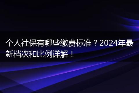 个人社保有哪些缴费标准?2024年最新档次和比例详解!