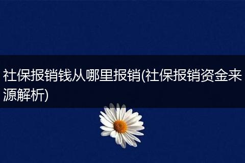 社保报销钱从哪里报销(社保报销资金来源解析)