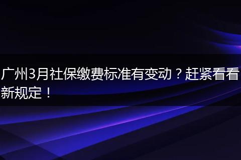 广州3月社保缴费标准有变动?赶紧看看新规定!