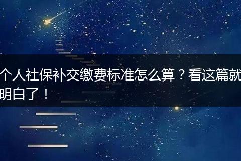 个人社保补交缴费标准怎么算?看这篇就明白了!