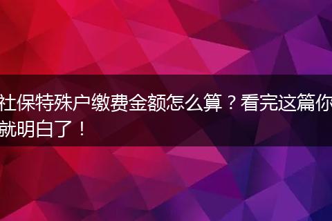 社保特殊户缴费金额怎么算？看完这篇你就明白了！