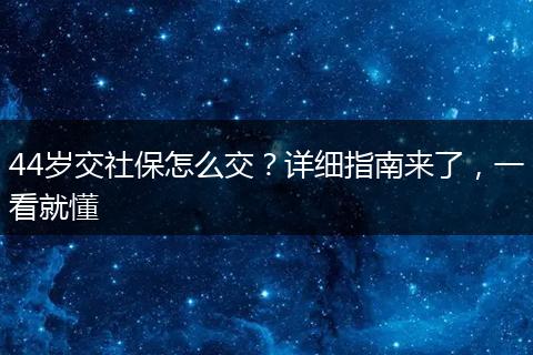 44岁交社保怎么交?详细指南来了,一看就懂