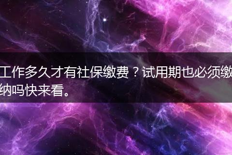 工作多久才有社保缴费?试用期也必须缴纳吗快来看。