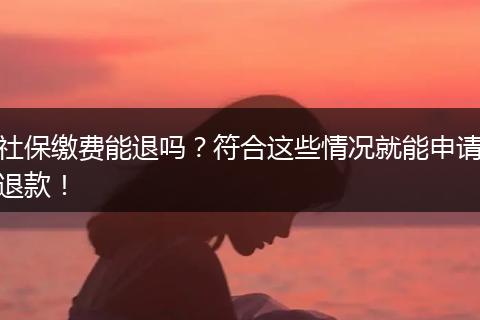 社保缴费能退吗？符合这些情况就能申请退款！