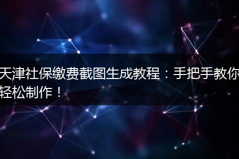 天津社保缴费截图生成教程：手把手教你轻松制作！