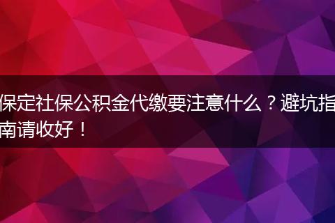保定社保公积金代缴要注意什么?避坑指南请收好!