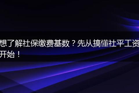 想了解社保缴费基数？先从搞懂社平工资开始！