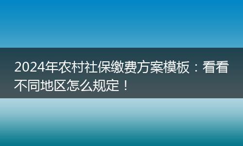 2024年农村社保缴费方案模板：看看不同地区怎么规定！