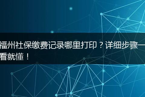 福州社保缴费记录哪里打印?详细步骤一看就懂!