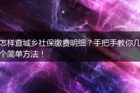 怎样查城乡社保缴费明细?手把手教你几个简单方法!