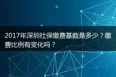 2017年深圳社保缴费基数是多少？缴费比例有变化吗？