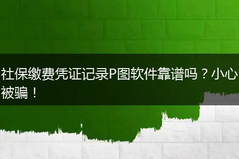 社保缴费凭证记录P图软件靠谱吗？小心被骗！