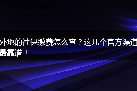 外地的社保缴费怎么查？这几个官方渠道最靠谱！