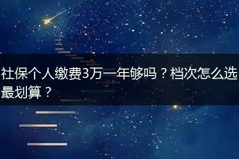 社保个人缴费3万一年够吗？档次怎么选最划算？
