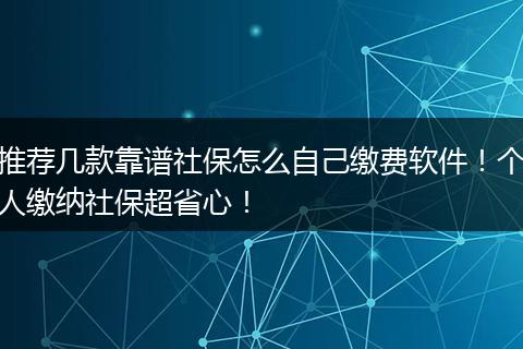 推荐几款靠谱社保怎么自己缴费软件!个人缴纳社保超省心!
