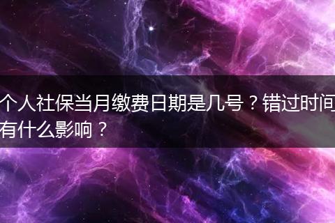 个人社保当月缴费日期是几号？错过时间有什么影响？