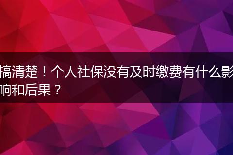 搞清楚！个人社保没有及时缴费有什么影响和后果？