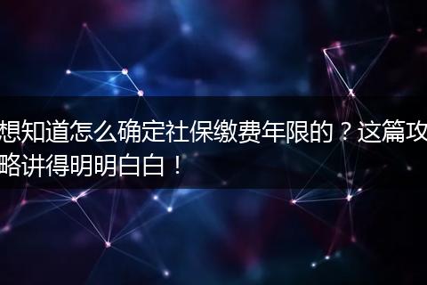 想知道怎么确定社保缴费年限的？这篇攻略讲得明明白白！