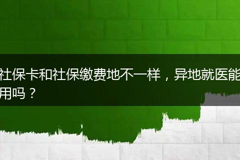 社保卡和社保缴费地不一样，异地就医能用吗？