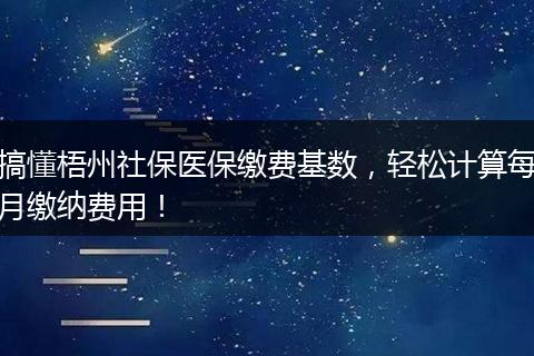 搞懂梧州社保医保缴费基数,轻松计算每月缴纳费用!