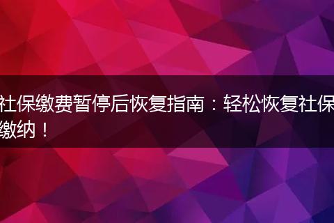 社保缴费暂停后恢复指南：轻松恢复社保缴纳！