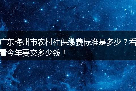 广东梅州市农村社保缴费标准是多少？看看今年要交多少钱！