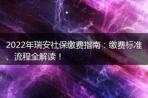 2022年瑞安社保缴费指南：缴费标准、流程全解读！