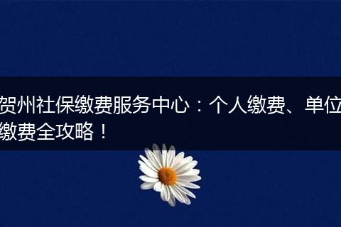 贺州社保缴费服务中心：个人缴费、单位缴费全攻略！