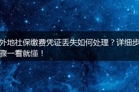 外地社保缴费凭证丢失如何处理？详细步骤一看就懂！