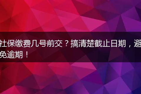 社保缴费几号前交？搞清楚截止日期，避免逾期！