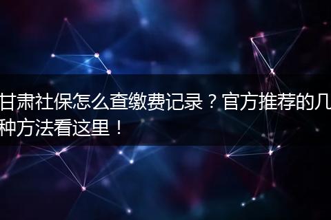 甘肃社保怎么查缴费记录？官方推荐的几种方法看这里！