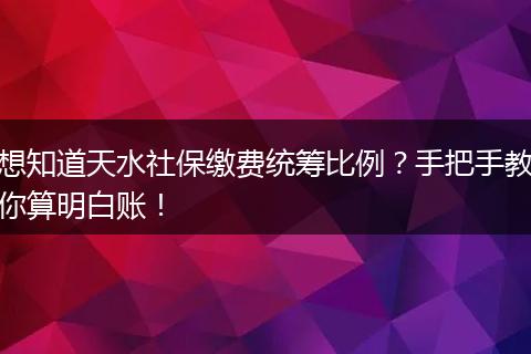想知道天水社保缴费统筹比例?手把手教你算明白账!