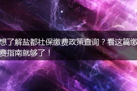 想了解盐都社保缴费政策查询?看这篇缴费指南就够了!