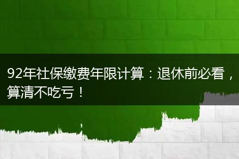 92年社保缴费年限计算：退休前必看，算清不吃亏！
