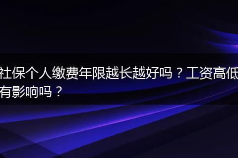 社保个人缴费年限越长越好吗？工资高低有影响吗？