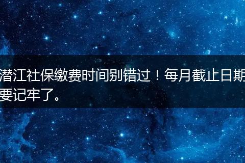 潜江社保缴费时间别错过！每月截止日期要记牢了。