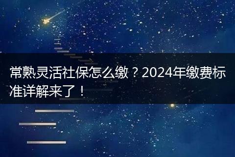 常熟灵活社保怎么缴？2024年缴费标准详解来了！