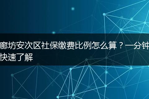 廊坊安次区社保缴费比例怎么算？一分钟快速了解