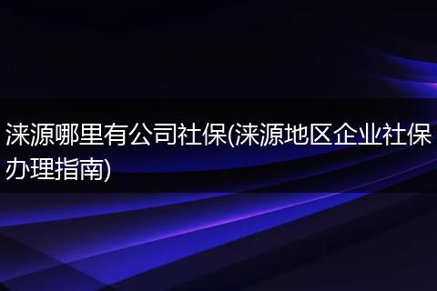 涞源哪里有公司社保(涞源地区企业社保办理指南)