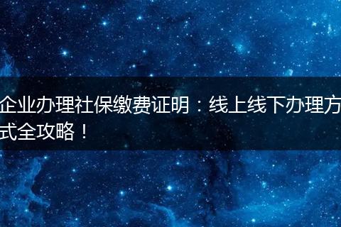 企业办理社保缴费证明：线上线下办理方式全攻略！
