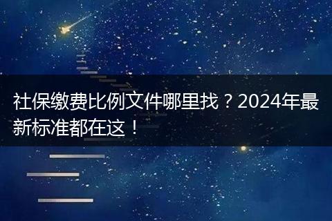 社保缴费比例文件哪里找?2024年最新标准都在这!