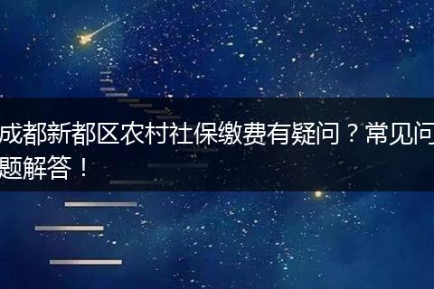 成都新都区农村社保缴费有疑问?常见问题解答!