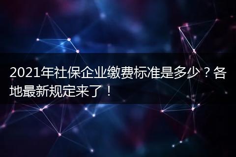 2021年社保企业缴费标准是多少？各地最新规定来了！