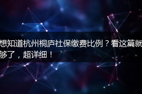 想知道杭州桐庐社保缴费比例？看这篇就够了，超详细！