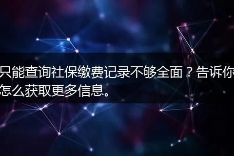 只能查询社保缴费记录不够全面？告诉你怎么获取更多信息。