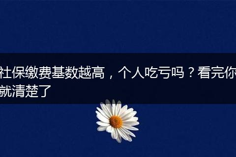 社保缴费基数越高,个人吃亏吗?看完你就清楚了